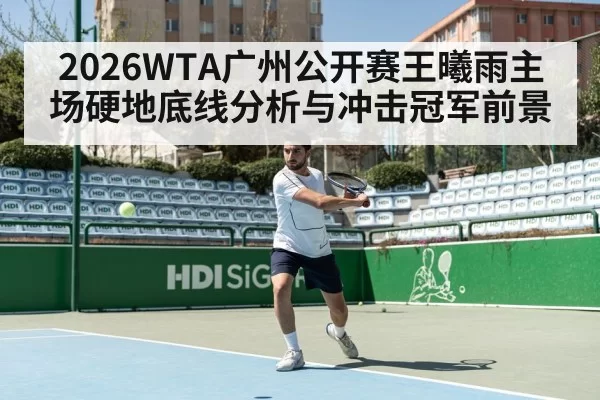 2026WTA广州公开赛王曦雨主场硬地底线分析与冲击冠军前景