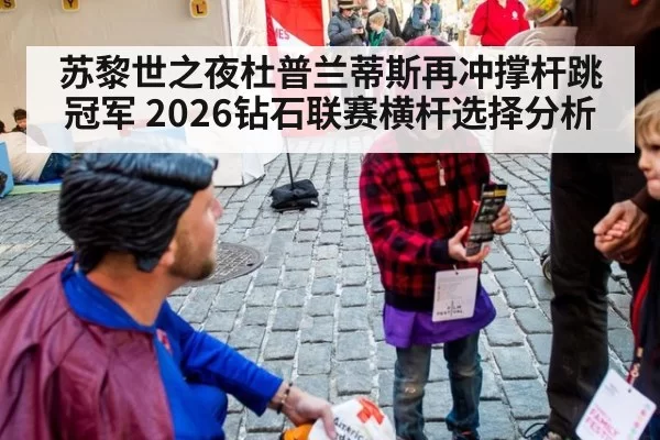 苏黎世之夜杜普兰蒂斯再冲撑杆跳冠军 2026钻石联赛横杆选择分析